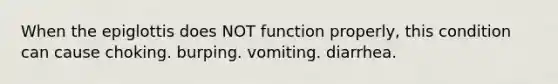 When the epiglottis does NOT function properly, this condition can cause choking. burping. vomiting. diarrhea.