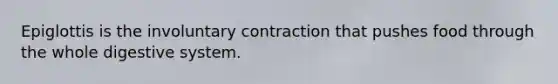 Epiglottis is the involuntary contraction that pushes food through the whole digestive system.