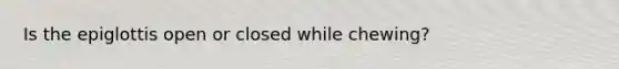 Is the epiglottis open or closed while chewing?