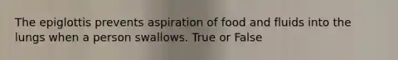 The epiglottis prevents aspiration of food and fluids into the lungs when a person swallows. True or False