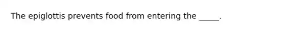 The epiglottis prevents food from entering the _____.