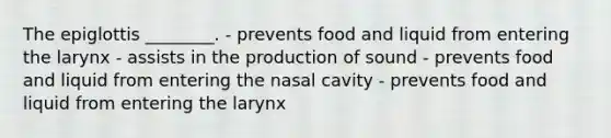 The epiglottis ________. - prevents food and liquid from entering the larynx - assists in the production of sound - prevents food and liquid from entering the nasal cavity - prevents food and liquid from entering the larynx