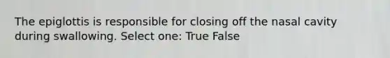 The epiglottis is responsible for closing off the nasal cavity during swallowing. Select one: True False