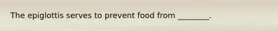 The epiglottis serves to prevent food from ________.