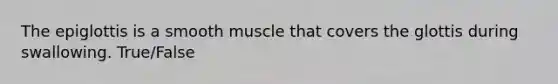 The epiglottis is a smooth muscle that covers the glottis during swallowing. True/False