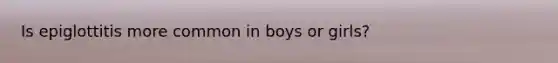 Is epiglottitis more common in boys or girls?