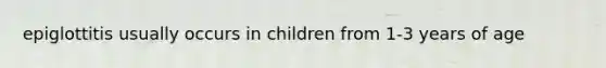 epiglottitis usually occurs in children from 1-3 years of age