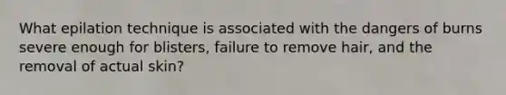 What epilation technique is associated with the dangers of burns severe enough for blisters, failure to remove hair, and the removal of actual skin?