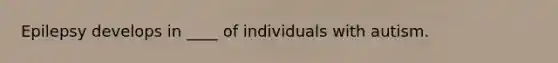 Epilepsy develops in ____ of individuals with autism.
