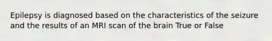 Epilepsy is diagnosed based on the characteristics of the seizure and the results of an MRI scan of the brain True or False