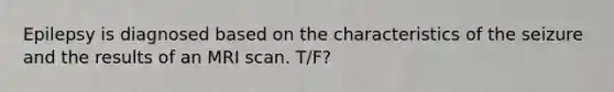 Epilepsy is diagnosed based on the characteristics of the seizure and the results of an MRI scan. T/F?