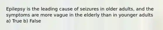 Epilepsy is the leading cause of seizures in older adults, and the symptoms are more vague in the elderly than in younger adults a) True b) False