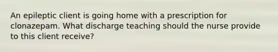 An epileptic client is going home with a prescription for clonazepam. What discharge teaching should the nurse provide to this client receive?