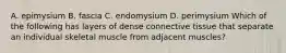 A. epimysium B. fascia C. endomysium D. perimysium Which of the following has layers of dense connective tissue that separate an individual skeletal muscle from adjacent muscles?