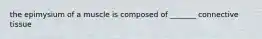 the epimysium of a muscle is composed of _______ connective tissue