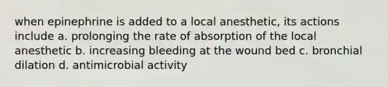 when epinephrine is added to a local anesthetic, its actions include a. prolonging the rate of absorption of the local anesthetic b. increasing bleeding at the wound bed c. bronchial dilation d. antimicrobial activity