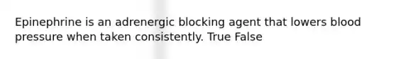 Epinephrine is an adrenergic blocking agent that lowers blood pressure when taken consistently. True False
