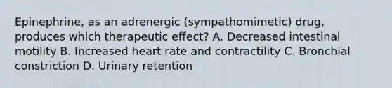 Epinephrine, as an adrenergic (sympathomimetic) drug, produces which therapeutic effect? A. Decreased intestinal motility B. Increased heart rate and contractility C. Bronchial constriction D. Urinary retention