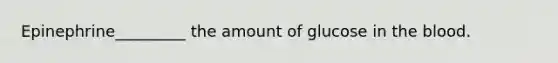 Epinephrine_________ the amount of glucose in <a href='https://www.questionai.com/knowledge/k7oXMfj7lk-the-blood' class='anchor-knowledge'>the blood</a>.