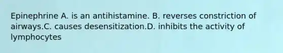 Epinephrine A. is an antihistamine. B. reverses constriction of airways.C. causes desensitization.D. inhibits the activity of lymphocytes