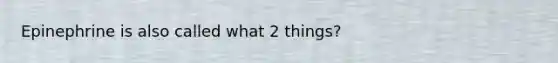 Epinephrine is also called what 2 things?