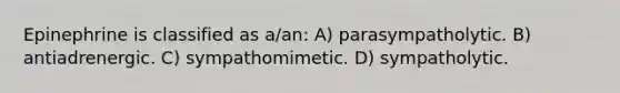 Epinephrine is classified as a/an: A) parasympatholytic. B) antiadrenergic. C) sympathomimetic. D) sympatholytic.