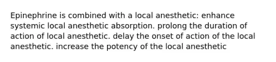 Epinephrine is combined with a local anesthetic: enhance systemic local anesthetic absorption. prolong the duration of action of local anesthetic. delay the onset of action of the local anesthetic. increase the potency of the local anesthetic