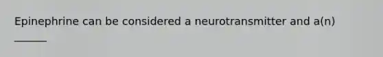 Epinephrine can be considered a neurotransmitter and a(n) ______