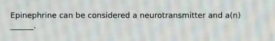 Epinephrine can be considered a neurotransmitter and a(n) ______.