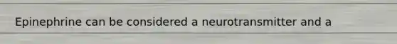 Epinephrine can be considered a neurotransmitter and a