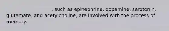 ___________________, such as epinephrine, dopamine, serotonin, glutamate, and acetylcholine, are involved with the process of memory.