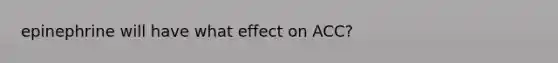 epinephrine will have what effect on ACC?