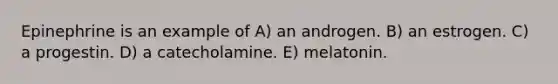 Epinephrine is an example of A) an androgen. B) an estrogen. C) a progestin. D) a catecholamine. E) melatonin.