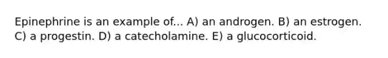 Epinephrine is an example of... A) an androgen. B) an estrogen. C) a progestin. D) a catecholamine. E) a glucocorticoid.