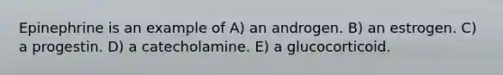 Epinephrine is an example of A) an androgen. B) an estrogen. C) a progestin. D) a catecholamine. E) a glucocorticoid.