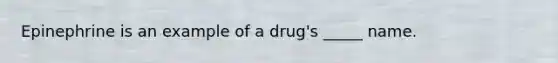 Epinephrine is an example of a drug's _____ name.