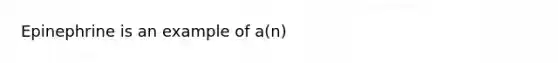 Epinephrine is an example of a(n)