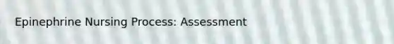 Epinephrine Nursing Process: Assessment