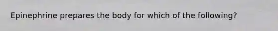 Epinephrine prepares the body for which of the following?
