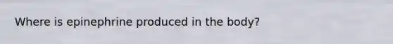 Where is epinephrine produced in the body?