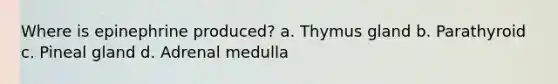 Where is epinephrine produced? a. Thymus gland b. Parathyroid c. Pineal gland d. Adrenal medulla