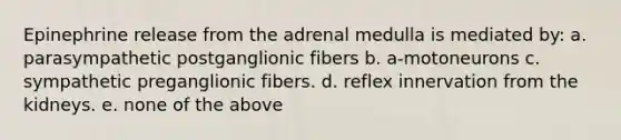 Epinephrine release from the adrenal medulla is mediated by: a. parasympathetic postganglionic fibers b. a-motoneurons c. sympathetic preganglionic fibers. d. reflex innervation from the kidneys. e. none of the above