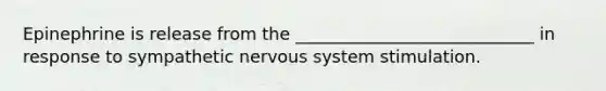 Epinephrine is release from the ____________________________ in response to sympathetic nervous system stimulation.