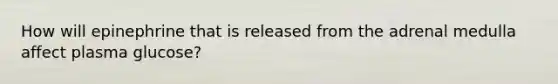 How will epinephrine that is released from the adrenal medulla affect plasma glucose?
