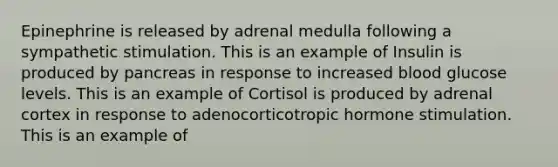 Epinephrine is released by adrenal medulla following a sympathetic stimulation. This is an example of Insulin is produced by pancreas in response to increased blood glucose levels. This is an example of Cortisol is produced by adrenal cortex in response to adenocorticotropic hormone stimulation. This is an example of