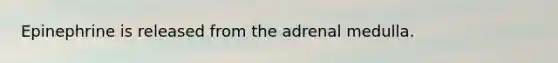 Epinephrine is released from the adrenal medulla.