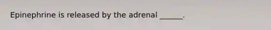 Epinephrine is released by the adrenal ______.