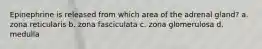 Epinephrine is released from which area of the adrenal gland? a. zona reticularis b. zona fasciculata c. zona glomerulosa d. medulla