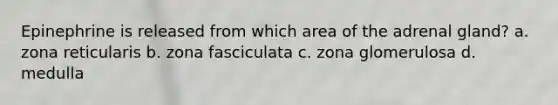 Epinephrine is released from which area of the adrenal gland? a. zona reticularis b. zona fasciculata c. zona glomerulosa d. medulla