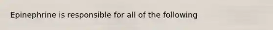 Epinephrine is responsible for all of the following